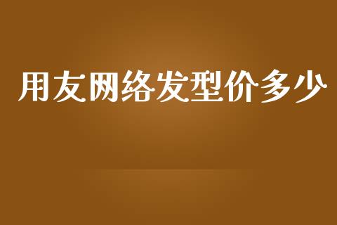 用友网络发型价多少_https://wap.lcpcjs.com_全球经济_第1张