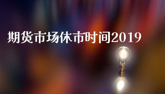 期货市场休市时间2019_https://wap.lcpcjs.com_全球经济_第1张