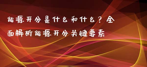 能源开分是什么和什么？全面解析能源开分关键要素_https://wap.lcpcjs.com_全球经济_第1张
