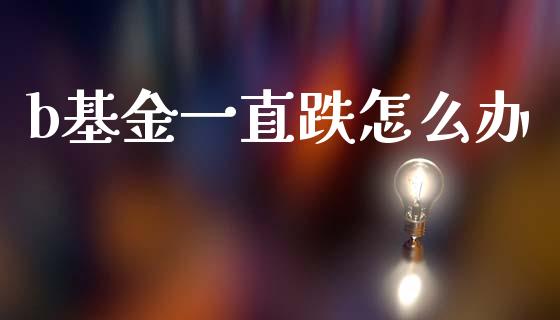 b基金一直跌怎么办_https://wap.lcpcjs.com_全球经济_第1张