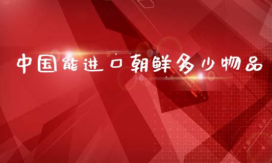 中国能进口朝鲜多少物品_https://wap.lcpcjs.com_外汇市场_第1张