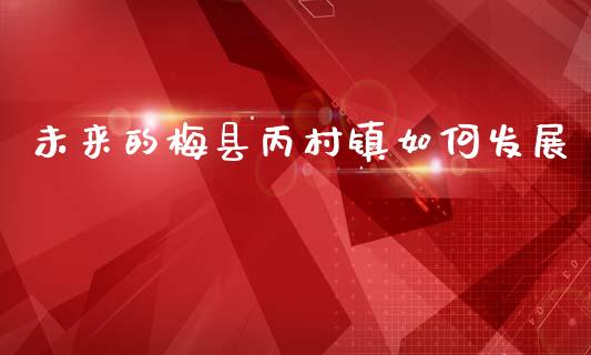 未来的梅县丙村镇如何发展_https://wap.lcpcjs.com_美股行情_第1张