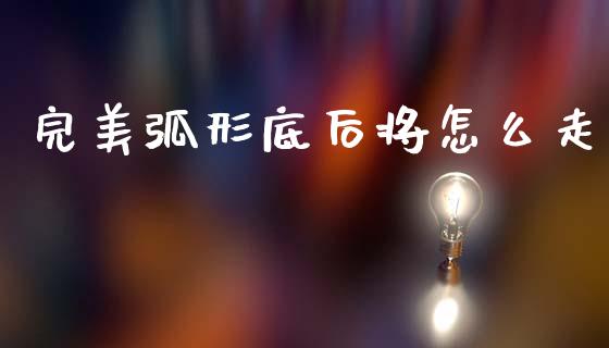 完美弧形底后将怎么走_https://wap.lcpcjs.com_全球经济_第1张