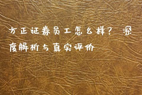 方正证券员工怎么样？ 深度解析与真实评价_https://wap.lcpcjs.com_股港行情_第1张