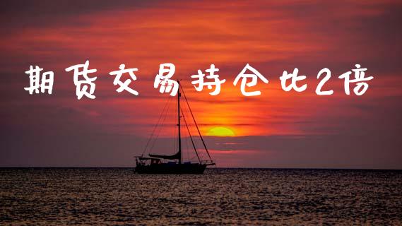 期货交易持仓比2倍_https://wap.lcpcjs.com_股港行情_第1张