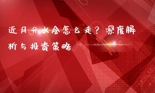 近月升水会怎么走？深度解析与投资策略_https://wap.lcpcjs.com_外汇市场_第1张