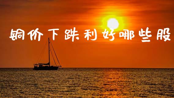 铜价下跌利好哪些股_https://wap.lcpcjs.com_股港行情_第1张