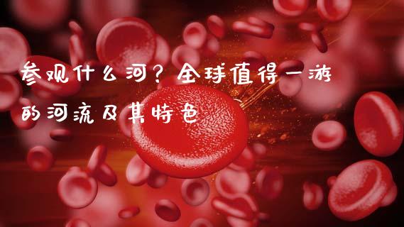 参观什么河？全球值得一游的河流及其特色_https://wap.lcpcjs.com_美股行情_第1张