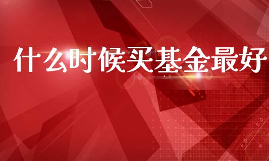 什么时候买基金最好_https://wap.lcpcjs.com_全球经济_第1张