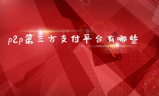 p2p第三方支付平台有哪些_https://wap.lcpcjs.com_外汇市场_第1张