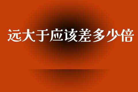 远大于应该差多少倍_https://wap.lcpcjs.com_全球经济_第1张