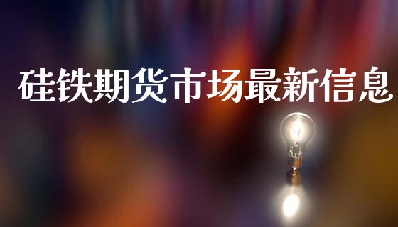 硅铁期货市场最新信息_https://wap.lcpcjs.com_外汇市场_第1张