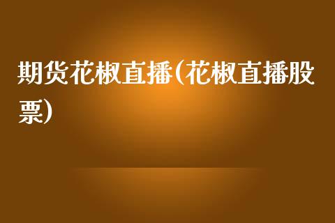 期货花椒直播(花椒直播股票)_https://wap.lcpcjs.com_全球经济_第1张