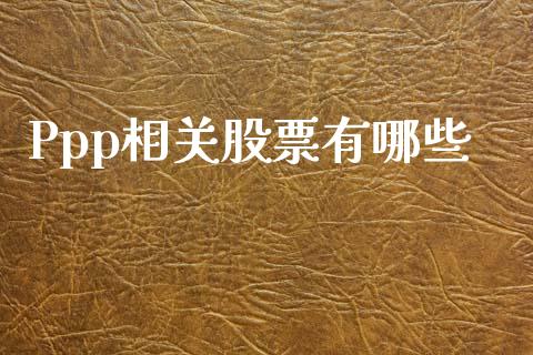 Ppp相关股票有哪些_https://wap.lcpcjs.com_股港行情_第1张