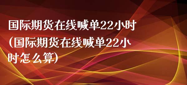 国际期货在线喊单22小时(国际期货在线喊单22小时怎么算)_股港行情_第1张_全球经济_美股行情_外汇市场_股港行情 国际期货在线喊单22小时(国际期货在线喊单22小时怎么算)_https://wap.lcpcjs.com_股港行情_第1张