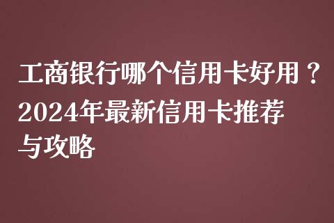 工商银行哪个信用卡好用?2024年最新信用卡推荐与攻略_美股行情_第1张_全球经济_美股行情_外汇市场_股港行情 工商银行哪个信用卡好用?2024年最新信用卡推荐与攻略_https://wap.lcpcjs.com_美股行情_第1张