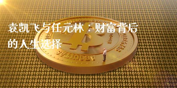 袁凯飞与任元林：财富背后的人生选择_https://wap.lcpcjs.com_外汇市场_第1张