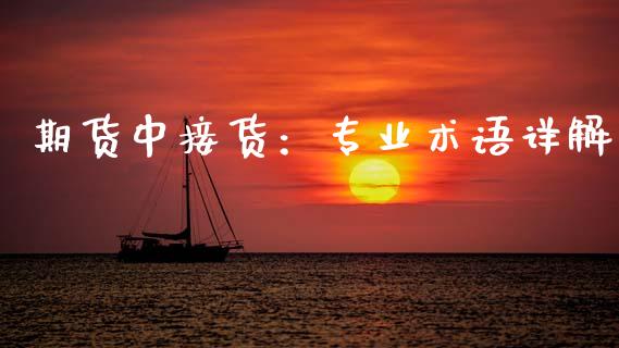 期货中接货：专业术语详解_https://wap.lcpcjs.com_全球经济_第1张