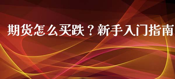 期货怎么买跌？新手入门指南_https://wap.lcpcjs.com_全球经济_第1张