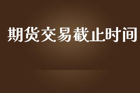 期货交易截止时间_https://wap.lcpcjs.com_全球经济_第1张