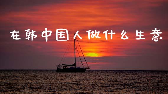 在韩中国人做什么生意_https://wap.lcpcjs.com_全球经济_第1张