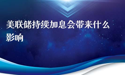 美联储持续加息会带来什么影响_https://wap.lcpcjs.com_股港行情_第1张