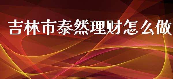 吉林市泰然理财怎么做_https://wap.lcpcjs.com_全球经济_第1张