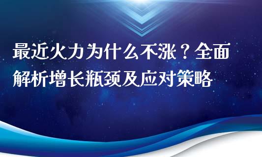 最近火力为什么不涨?全面解析增长瓶颈及应对策略_外汇市场_第1张_全球经济_美股行情_外汇市场_股港行情 最近火力为什么不涨?全面解析增长瓶颈及应对策略_https://wap.lcpcjs.com_外汇市场_第1张