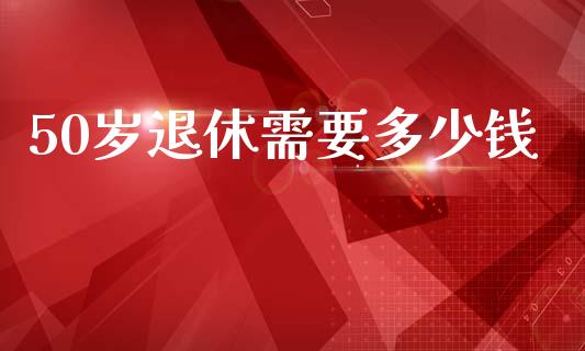 50岁退休需要多少钱_https://wap.lcpcjs.com_美股行情_第1张