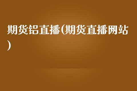 期货铝直播(期货直播网站)_https://wap.lcpcjs.com_外汇市场_第1张