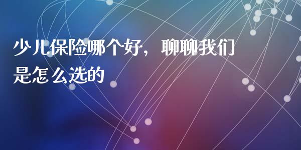 少儿保险哪个好，聊聊我们是怎么选的_https://wap.lcpcjs.com_外汇市场_第1张