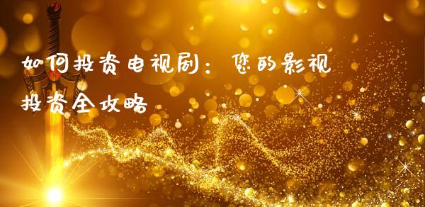 如何投资电视剧:您的影视投资全攻略_外汇市场_第1张_全球经济_美股行情_外汇市场_股港行情 如何投资电视剧:您的影视投资全攻略_https://wap.lcpcjs.com_外汇市场_第1张