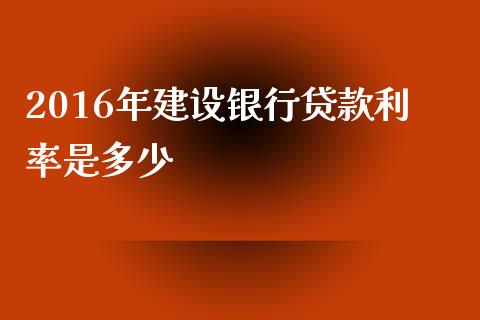 2016年建设银行贷款利率是多少_https://wap.lcpcjs.com_股港行情_第1张