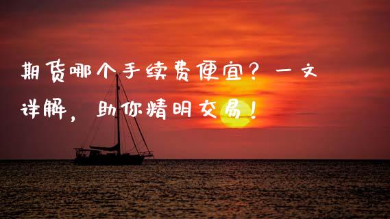 期货哪个手续费便宜？一文详解，助你精明交易！_https://wap.lcpcjs.com_美股行情_第1张