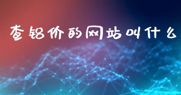 查铝价的网站叫什么_https://wap.lcpcjs.com_全球经济_第1张
