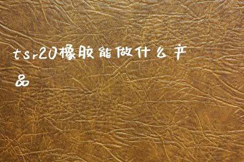 tsr20橡胶能做什么产品_https://wap.lcpcjs.com_外汇市场_第1张