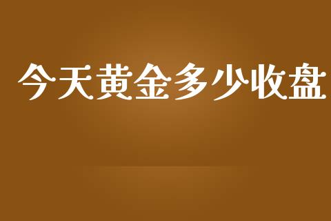 今天黄金多少收盘_https://wap.lcpcjs.com_全球经济_第1张