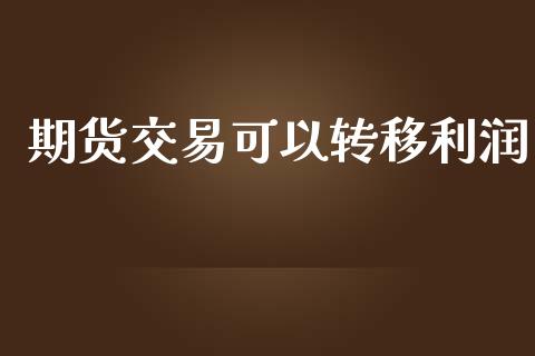 期货交易可以转移利润_https://wap.lcpcjs.com_外汇市场_第1张