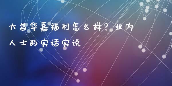 大昌华嘉福利怎么样？业内人士的实话实说_https://wap.lcpcjs.com_美股行情_第1张