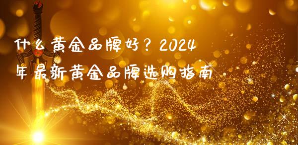 什么黄金品牌好？2024年最新黄金品牌选购指南_https://wap.lcpcjs.com_外汇市场_第1张