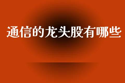 通信的龙头股有哪些_https://wap.lcpcjs.com_美股行情_第1张