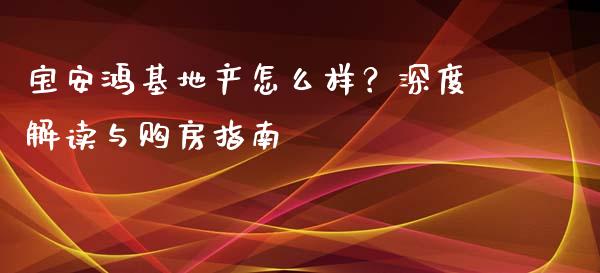 宝安鸿基地产怎么样？深度解读与购房指南_https://wap.lcpcjs.com_外汇市场_第1张