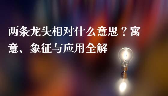 两条龙头相对什么意思？寓意、象征与应用全解_https://wap.lcpcjs.com_美股行情_第1张
