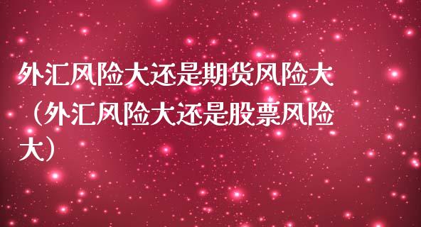 外汇风险大还是期货风险大（外汇风险大还是股票风险大）_https://wap.lcpcjs.com_外汇市场_第1张