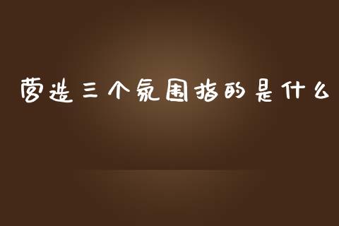营造三个氛围指的是什么_https://wap.lcpcjs.com_全球经济_第1张