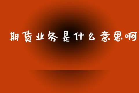 期货业务是什么意思啊_https://wap.lcpcjs.com_股港行情_第1张
