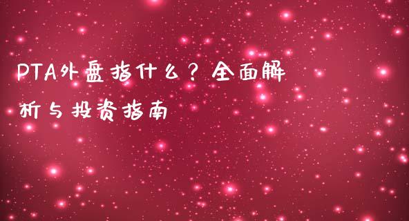 PTA外盘指什么？全面解析与投资指南_https://wap.lcpcjs.com_外汇市场_第1张
