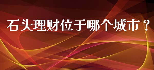 石头理财位于哪个城市？_https://wap.lcpcjs.com_美股行情_第1张