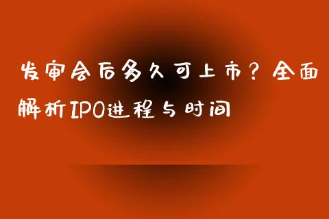 发审会后多久可上市？全面解析IPO进程与时间_https://wap.lcpcjs.com_股港行情_第1张