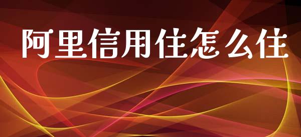 阿里信用住怎么住_https://wap.lcpcjs.com_全球经济_第1张